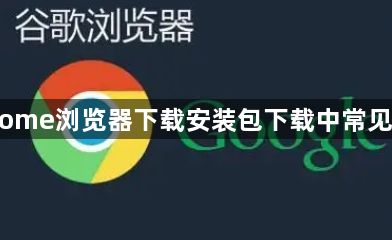 Chrome浏览器下载安装包下载中常见问题1