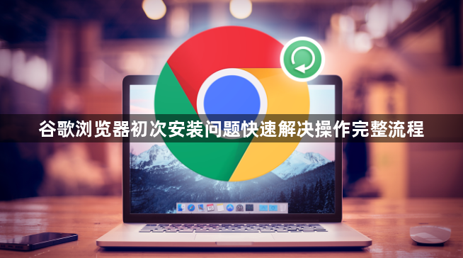 谷歌浏览器初次安装问题快速解决操作完整流程1