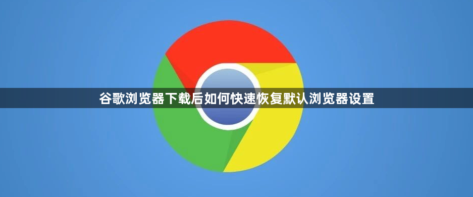 谷歌浏览器下载后如何快速恢复默认浏览器设置1