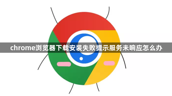 chrome浏览器下载安装失败提示服务未响应怎么办1