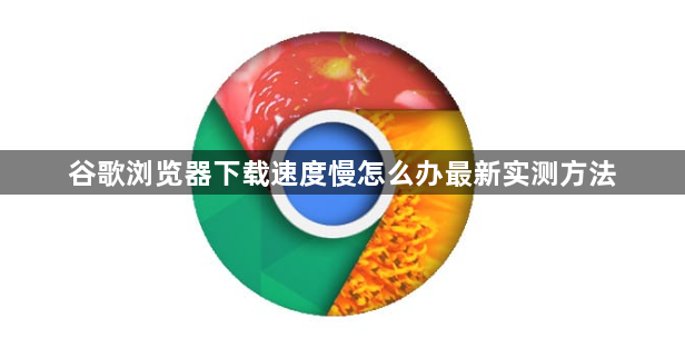 谷歌浏览器下载速度慢怎么办最新实测方法1