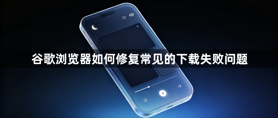 谷歌浏览器如何修复常见的下载失败问题1