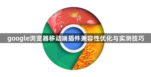 google浏览器移动端插件兼容性优化与实测技巧1