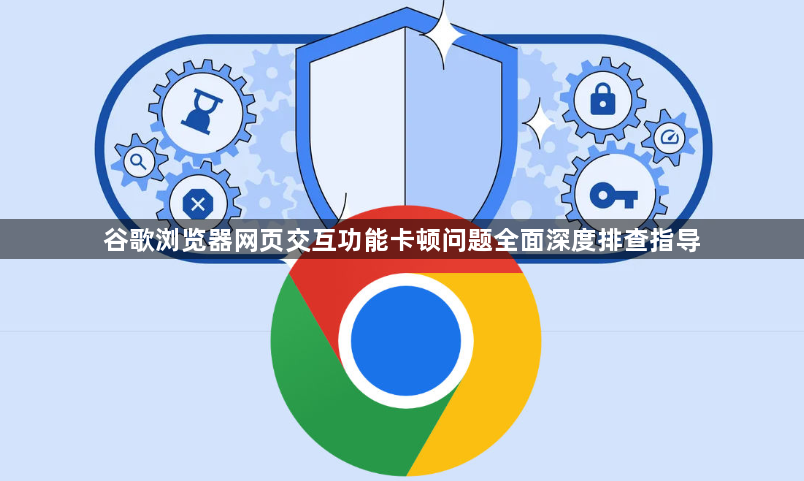 谷歌浏览器网页交互功能卡顿问题全面深度排查指导1