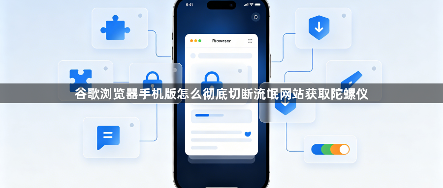 谷歌浏览器手机版怎么彻底切断流氓网站获取陀螺仪1