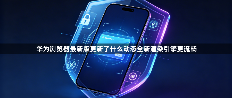 华为浏览器最新版更新了什么动态全新渲染引擎更流畅1