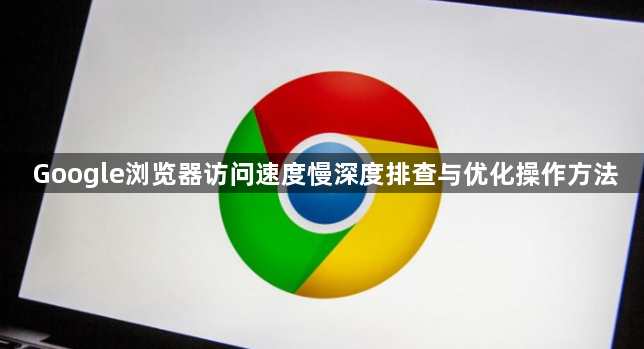 Google浏览器访问速度慢深度排查与优化操作方法1