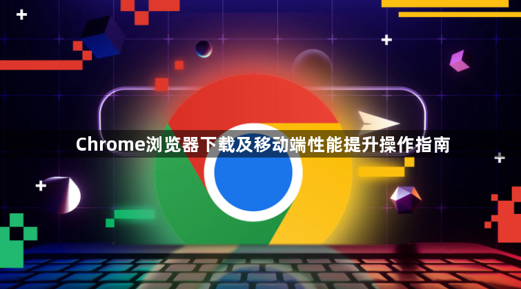 Chrome浏览器下载及移动端性能提升操作指南1