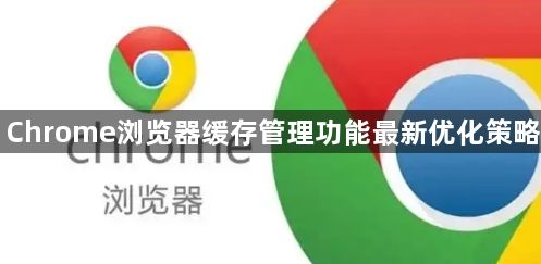 Chrome浏览器缓存管理功能最新优化策略1