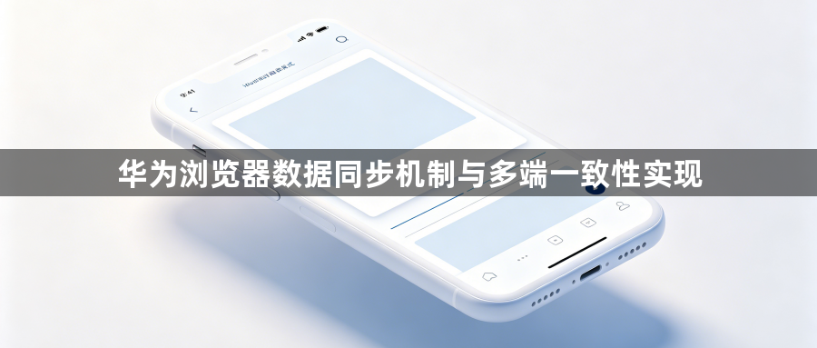 华为浏览器数据同步机制与多端一致性实现1