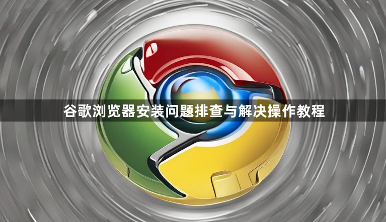 谷歌浏览器安装问题排查与解决操作教程1