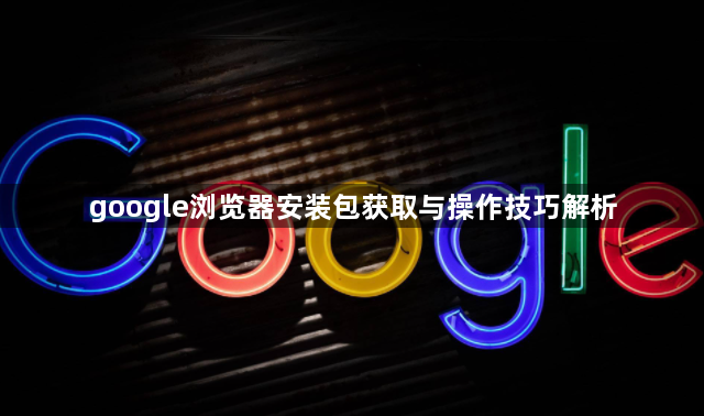 google浏览器安装包获取与操作技巧解析1