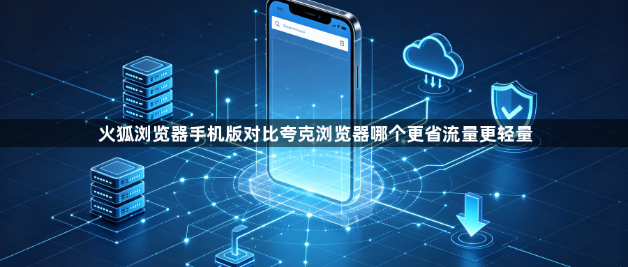 火狐浏览器手机版对比夸克浏览器哪个更省流量更轻量1
