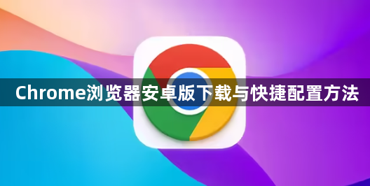 Chrome浏览器安卓版下载与快捷配置方法1
