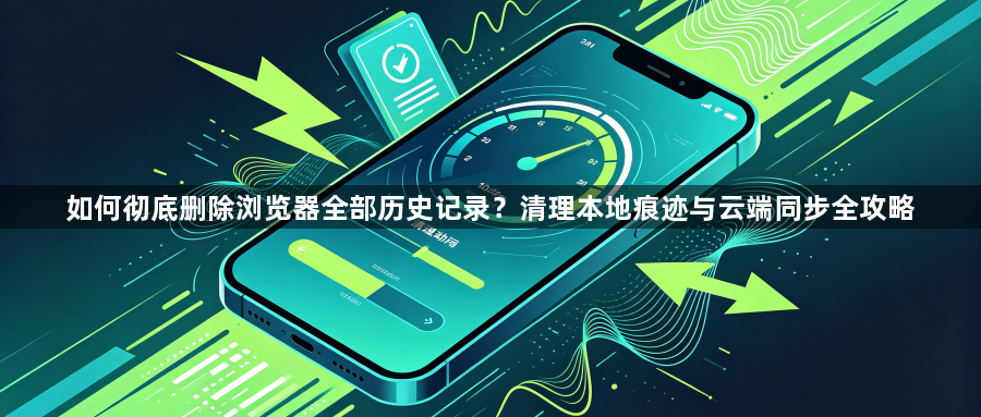 如何彻底删除浏览器全部历史记录？清理本地痕迹与云端同步全攻略1