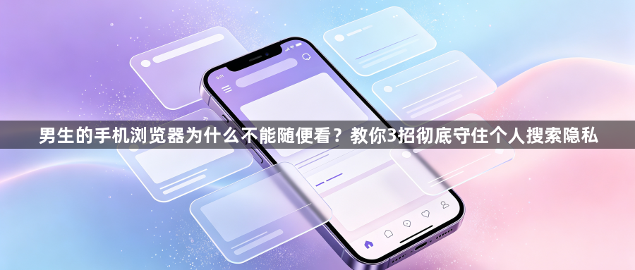 男生的手机浏览器为什么不能随便看？教你3招彻底守住个人搜索隐私1