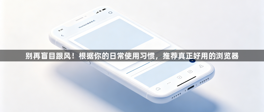 别再盲目跟风!根据你的日常使用习惯,推荐真正好用的浏览器1