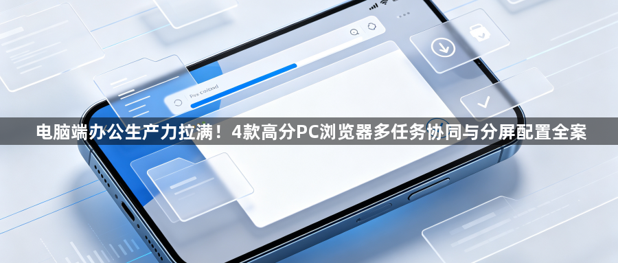 电脑端办公生产力拉满！4款高分PC浏览器多任务协同与分屏配置全案1