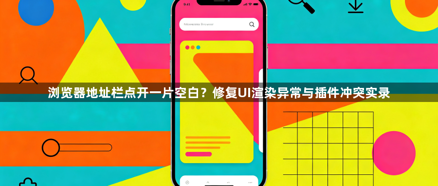 浏览器地址栏点开一片空白？修复UI渲染异常与插件冲突实录1