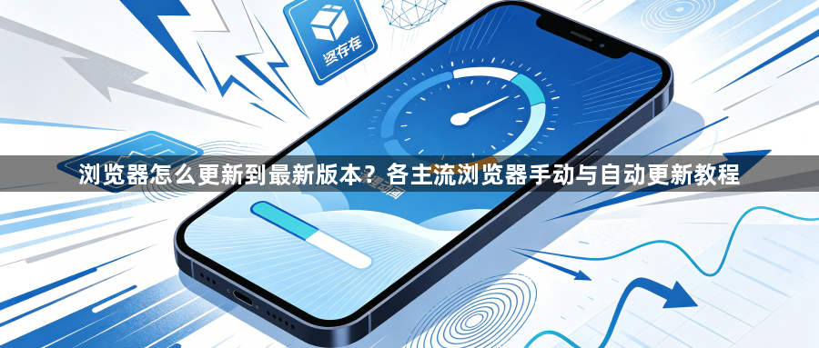 浏览器怎么更新到最新版本？各主流浏览器手动与自动更新教程1