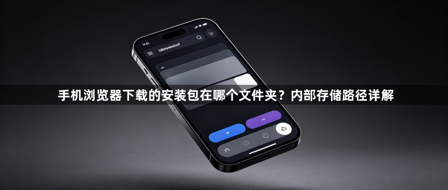 手机浏览器下载的安装包在哪个文件夹？内部存储路径详解1