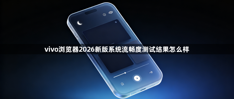 vivo浏览器2026新版系统流畅度测试结果怎么样1