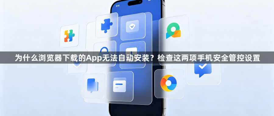 为什么浏览器下载的App无法自动安装？检查这两项手机安全管控设置1