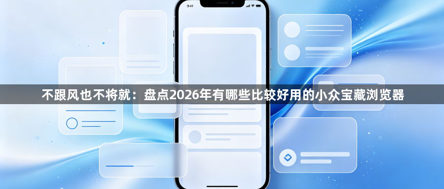 不跟风也不将就：盘点2026年有哪些比较好用的小众宝藏浏览器1